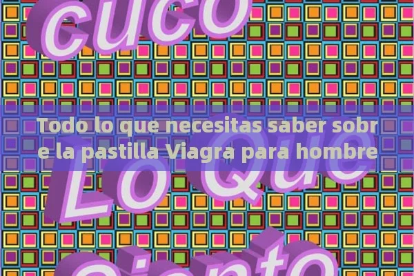 Todo lo que necesitas saber sobre la pastilla Viagra para hombres.