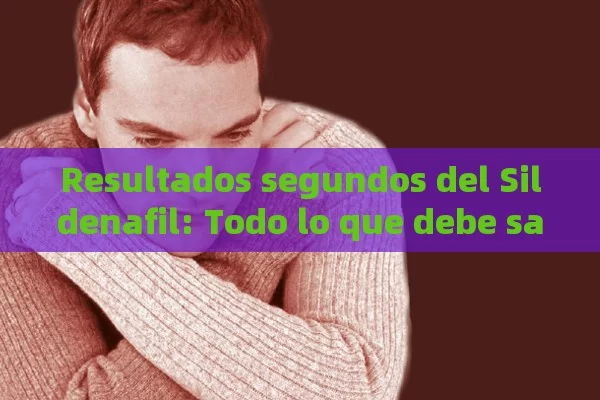 Resultados segundos del Sildenafil: Todo lo que debe saber antes de tomarla