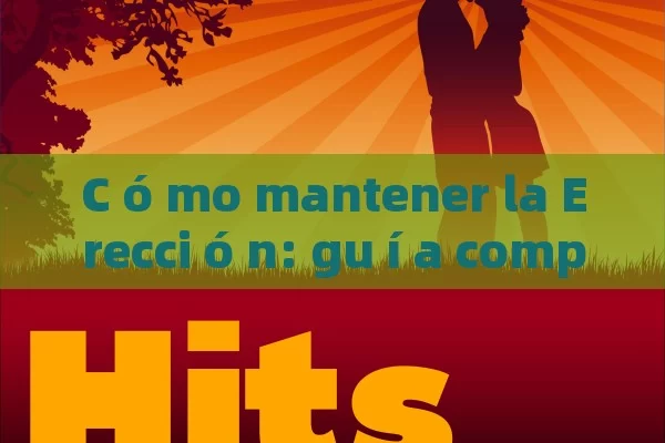 C ó mo mantener la Erecci ó n: gu í a completa para una vida sexual Satisfactoria