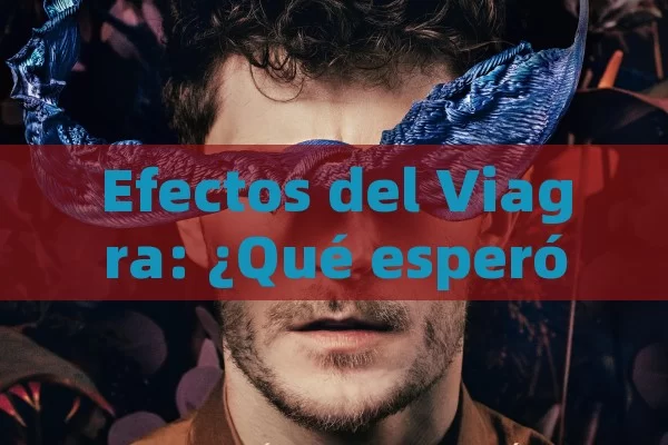 Efectos del Viagra: ¿Qué esperó y có mo?