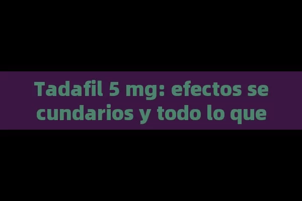 Tadafil 5 mg: efectos secundarios y todo lo que debe saber - Priligy y su Efectividad