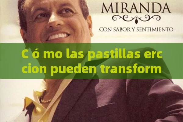 C ó mo las pastillas erccion pueden transformar tu salud y bienestar