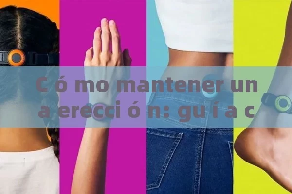 C ó mo mantener una erecci ó n: gu í a completa para hombres