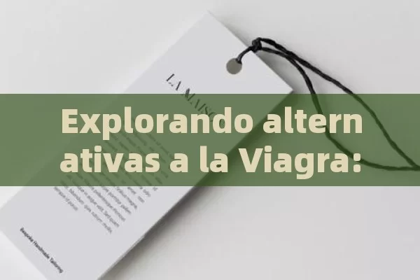 Explorando alternativas a la Viagra: opciones naturales y eficaces para mejorar la disolución o er é ctil - Priligy y su Efectividad