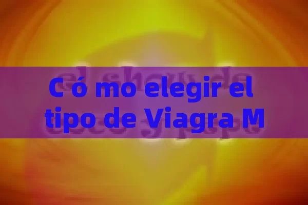 C ó mo elegir el tipo de Viagra M á s apropiado para los hombres: Una gu í a completa