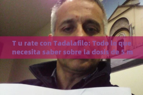 T u rate con Tadalafilo: Todo lo que necesita saber sobre la dosis de 5 mg