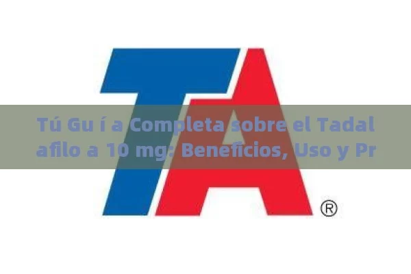 Tú Gu í a Completa sobre el Tadalafilo a 10 mg: Beneficios, Uso y Precauciones