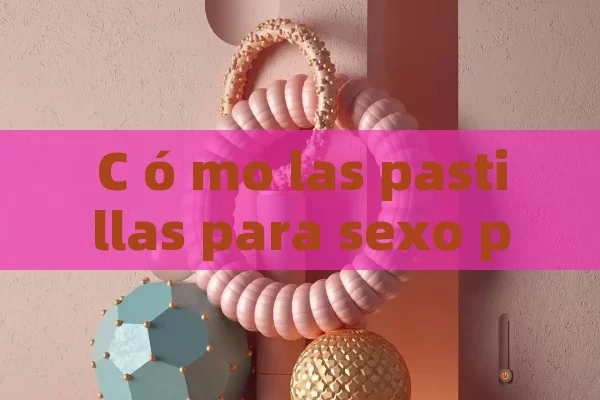 C ó mo las pastillas para sexo puede transformar tu vida amorosa: gu í a completa y consejos pr á cticos