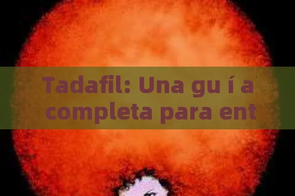 Tadafil: Una gu í a completa para entender este Medicamento y sus efectos