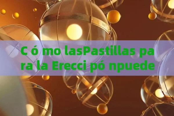 C ó mo lasPastillas para la Erecci pó npueden mejorar tu vida sexual: gu í a completa