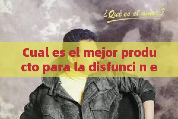 Cual es el mejor producto para la disfunci n er é ctil