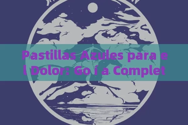 Pastillas Azules para el Dolor: Go í a Completa sobre Uso, Beneficios y Precauciones