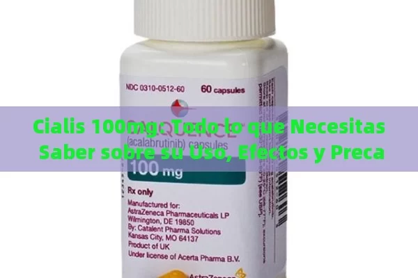 Cialis 100mg: Todo lo que Necesitas Saber sobre su Uso, Efectos y Precauciones